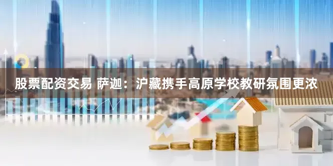 股票配資交易 薩迦：滬藏?cái)y手高原學(xué)校教研氛圍更濃