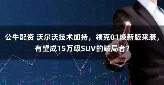 公牛配資 沃爾沃技術加持，領克01煥新版來襲，有望成15萬級SUV的破局者？