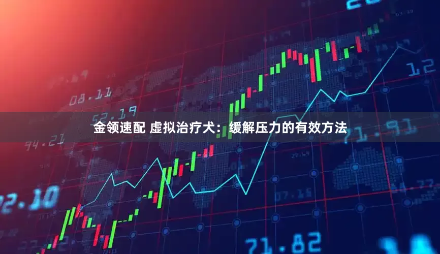 金領(lǐng)速配 虛擬治療犬：緩解壓力的有效方法