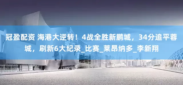 冠盈配資 海港大逆轉(zhuǎn)！4戰(zhàn)全勝新鵬城，34分追平蓉城，刷新6大紀(jì)錄_比賽_萊昂納多_李新翔