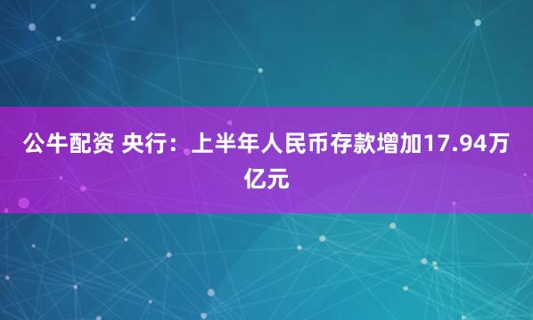 公牛配資 央行：上半年人民幣存款增加17.94萬億元