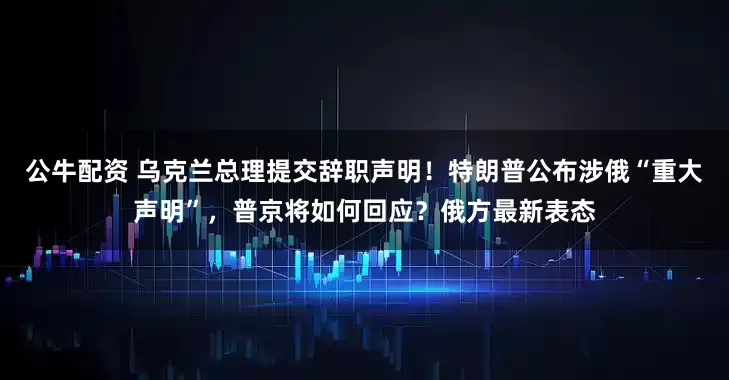 公牛配資 烏克蘭總理提交辭職聲明！特朗普公布涉俄“重大聲明”，普京將如何回應(yīng)？俄方最新表態(tài)