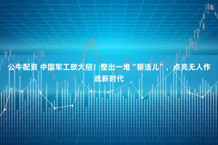 公牛配資 中國(guó)軍工放大招！整出一堆“狠活兒”，點(diǎn)亮無(wú)人作戰(zhàn)新時(shí)代