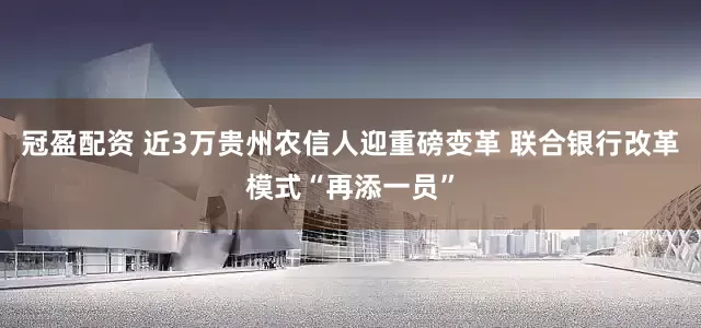 冠盈配資 近3萬(wàn)貴州農(nóng)信人迎重磅變革 聯(lián)合銀行改革模式“再添一員”