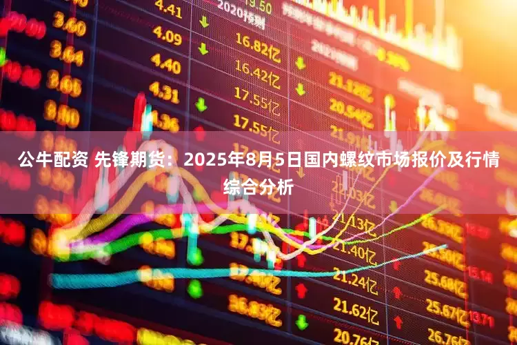 公牛配資 先鋒期貨：2025年8月5日國內(nèi)螺紋市場報價及行情綜合分析