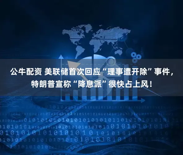 公牛配資 美聯(lián)儲(chǔ)首次回應(yīng)“理事遭開除”事件，特朗普宣稱“降息派”很快占上風(fēng)！