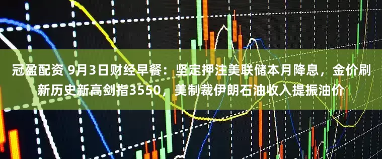 冠盈配資 9月3日財經(jīng)早餐：堅定押注美聯(lián)儲本月降息，金價刷新歷史新高劍指3550，美制裁伊朗石油收入提振油價