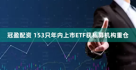 冠盈配資 153只年內(nèi)上市ETF獲私募機構重倉