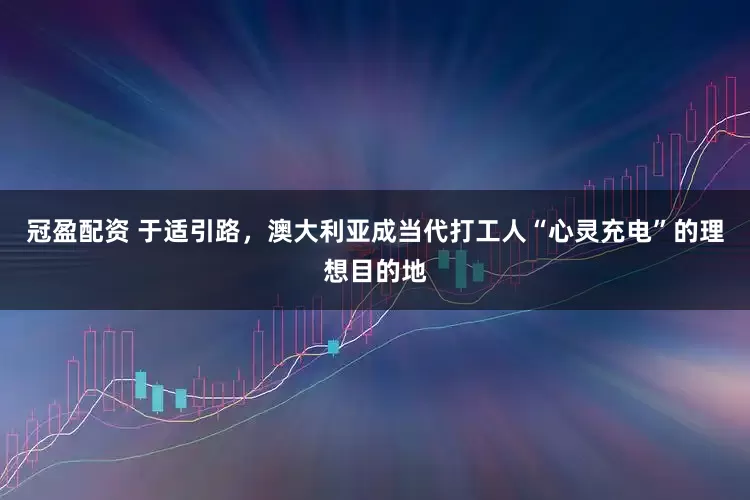 冠盈配資 于適引路，澳大利亞成當(dāng)代打工人“心靈充電”的理想目的地