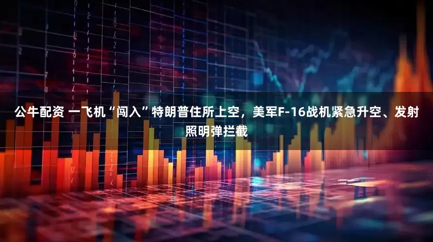 公牛配資 一飛機(jī)“闖入”特朗普住所上空，美軍F-16戰(zhàn)機(jī)緊急升空、發(fā)射照明彈攔截