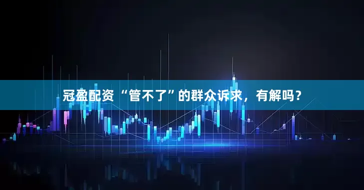 冠盈配資 “管不了”的群眾訴求，有解嗎？