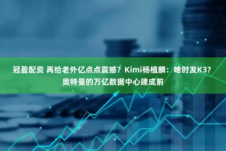 冠盈配資 再給老外億點點震撼？Kimi楊植麟：啥時發(fā)K3? 奧特曼的萬億數(shù)據(jù)中心建成前