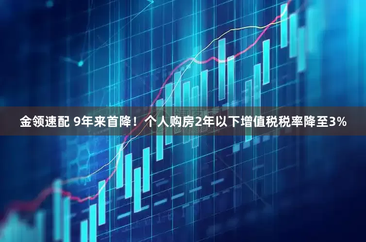 金領(lǐng)速配 9年來首降！個人購房2年以下增值稅稅率降至3%