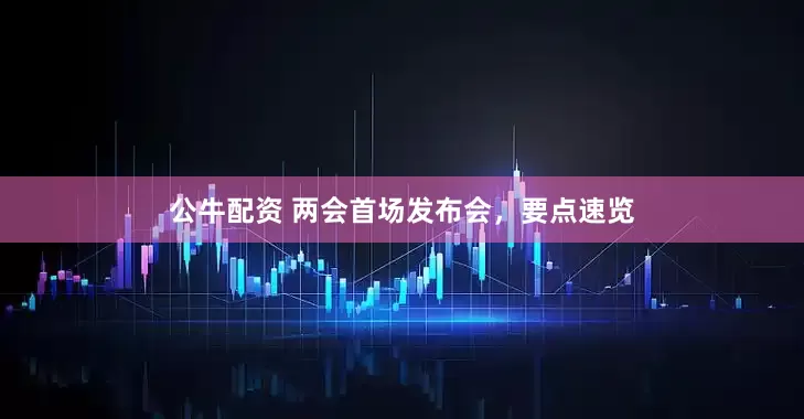 公牛配資 兩會首場發(fā)布會，要點速覽