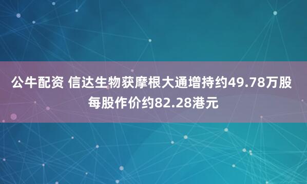 公牛配資 信達生物獲摩根大通增持約49.78萬股 每股作價約82.28港元